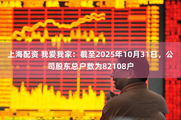 上海配资 我爱我家：截至2025年10月31日，公司股东总户数为82108户