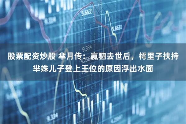 股票配资炒股 芈月传:嬴驷去世后,樗里子扶持芈姝儿子登上王位的原因浮出水面