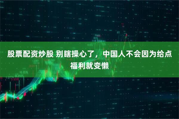 股票配资炒股 别瞎操心了，中国人不会因为给点福利就变懒