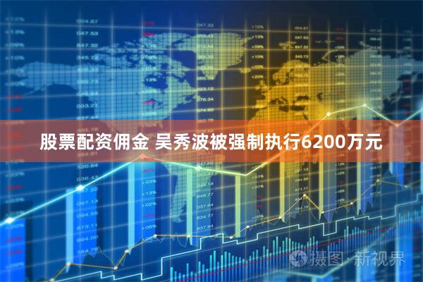 股票配资佣金 吴秀波被强制执行6200万元