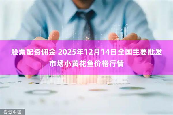 股票配资佣金 2025年12月14日全国主要批发市场小黄花鱼价格行情