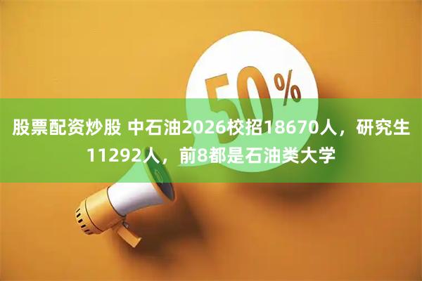 股票配资炒股 中石油2026校招18670人，研究生11292人，前8都是石油类大学