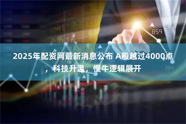 2025年配资网最新消息公布 A股越过4000点，科技升温，慢牛逻辑展开