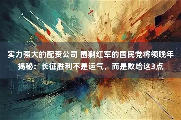 实力强大的配资公司 围剿红军的国民党将领晚年揭秘：长征胜利不是运气，而是败给这3点