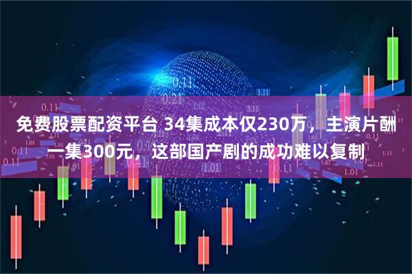 免费股票配资平台 34集成本仅230万，主演片酬一集300元，这部国产剧的成功难以复制