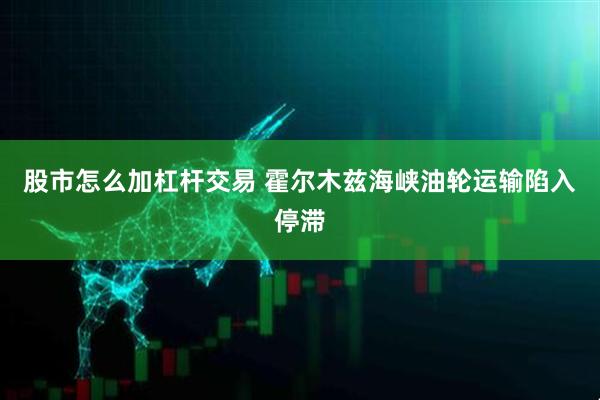 股市怎么加杠杆交易 霍尔木兹海峡油轮运输陷入停滞