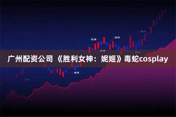 广州配资公司 《胜利女神：妮姬》毒蛇cosplay