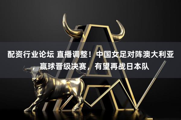 配资行业论坛 直播调整！中国女足对阵澳大利亚，赢球晋级决赛，有望再战日本队