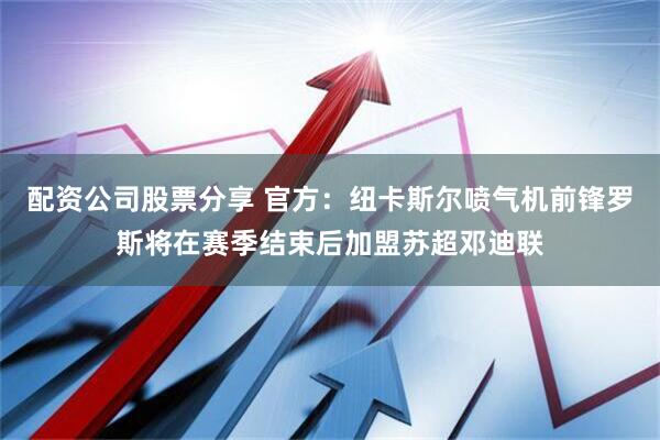 配资公司股票分享 官方：纽卡斯尔喷气机前锋罗斯将在赛季结束后加盟苏超邓迪联