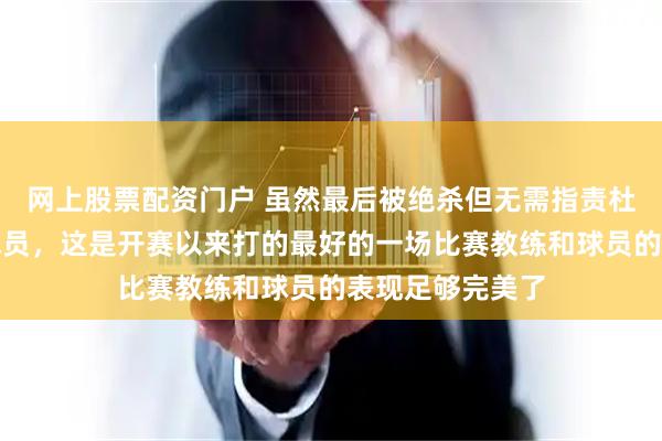 网上股票配资门户 虽然最后被绝杀但无需指责杜锋更不能埋怨球员，这是开赛以来打的最好的一场比赛教练和球员的表现足够完美了
