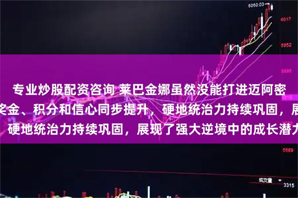 专业炒股配资咨询 莱巴金娜虽然没能打进迈阿密站决赛，但收获不少，奖金、积分和信心同步提升，硬地统治力持续巩固，展现了强大逆境中的成长潜力