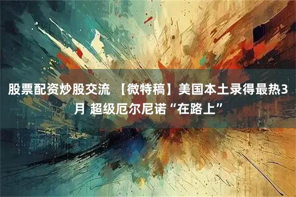 股票配资炒股交流 【微特稿】美国本土录得最热3月 超级厄尔尼诺“在路上”