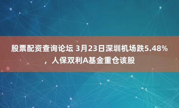 股票配资查询论坛 3月23日深圳机场跌5.48%，人保双利A基金重仓该股