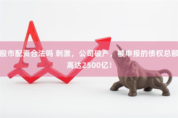 股市配资合法吗 刺激,公司破产,被申报的债权总额高达2500亿!