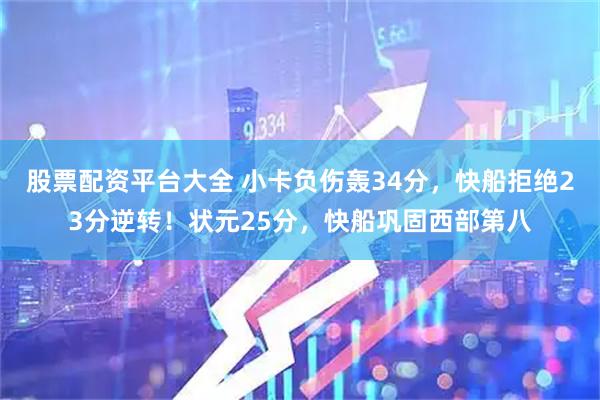 股票配资平台大全 小卡负伤轰34分，快船拒绝23分逆转！状元25分，快船巩固西部第八