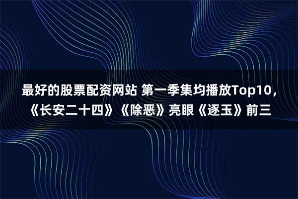 最好的股票配资网站 第一季集均播放Top10，《长安二十四》《除恶》亮眼《逐玉》前三
