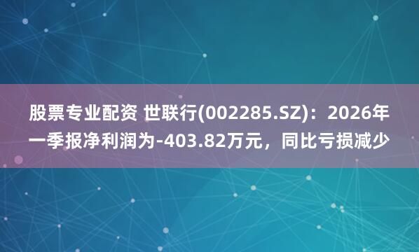 股票专业配资 世联行(002285.SZ)：2026年一季报净利润为-403.82万元，同比亏损减少