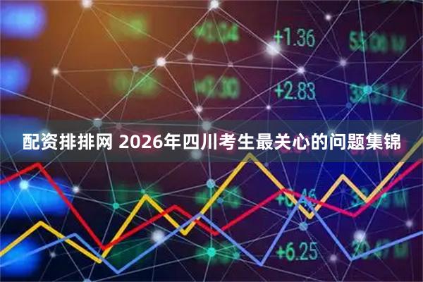 配资排排网 2026年四川考生最关心的问题集锦