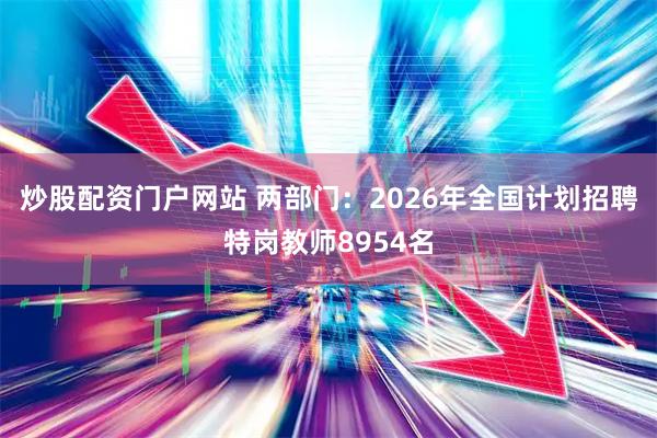 炒股配资门户网站 两部门：2026年全国计划招聘特岗教师8954名