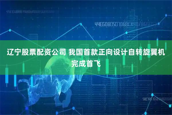 辽宁股票配资公司 我国首款正向设计自转旋翼机完成首飞