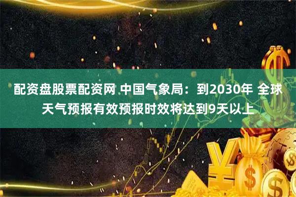 配资盘股票配资网 中国气象局：到2030年 全球天气预报有效预报时效将达到9天以上