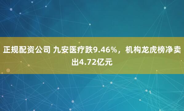 正规配资公司 九安医疗跌9.46%，机构龙虎榜净卖出4.72亿元
