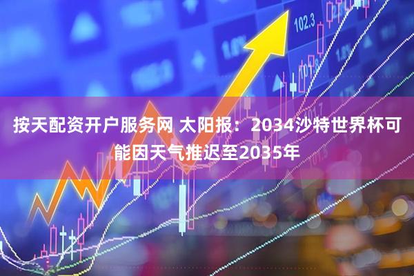 按天配资开户服务网 太阳报：2034沙特世界杯可能因天气推迟至2035年