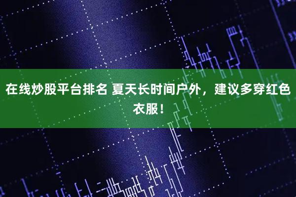 在线炒股平台排名 夏天长时间户外，建议多穿红色衣服！